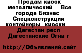 Продам киоск металлический  - Все города Бизнес » Спецконструкции, контейнеры, киоски   . Дагестан респ.,Дагестанские Огни г.